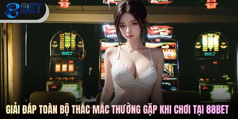Giải đáp toàn bộ thắc mắc thường gặp khi chơi tại 88BET