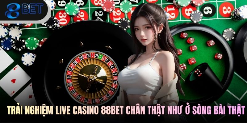 Trải nghiệm live casino 88BET chân thật như ở sòng bài thật